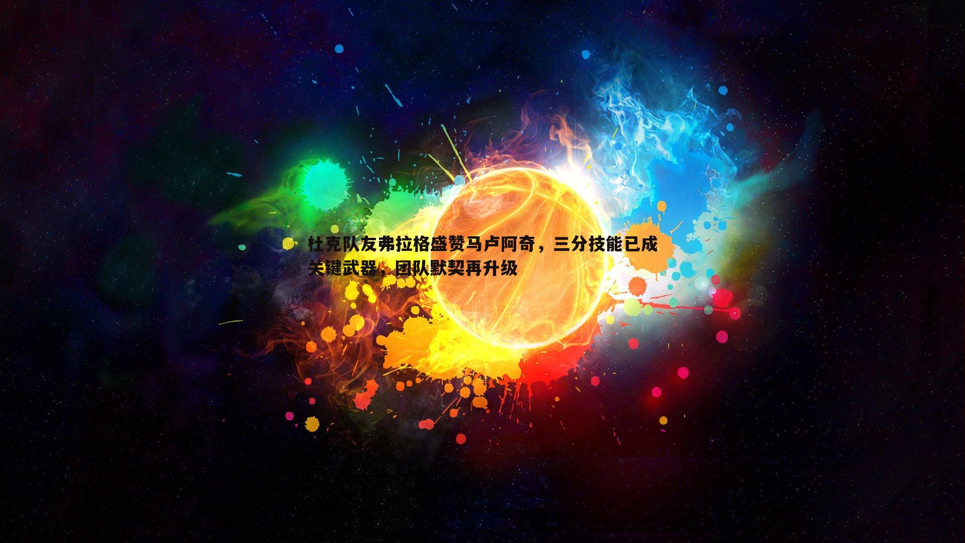 乐虎国际-杜克队友弗拉格盛赞马卢阿奇，三分技能已成关键武器，团队默契再升级