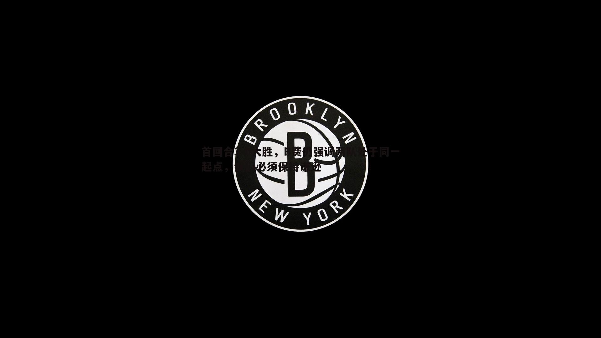 首回合3-0大胜，B费仍强调两队处于同一起点，我们必须保持谦逊