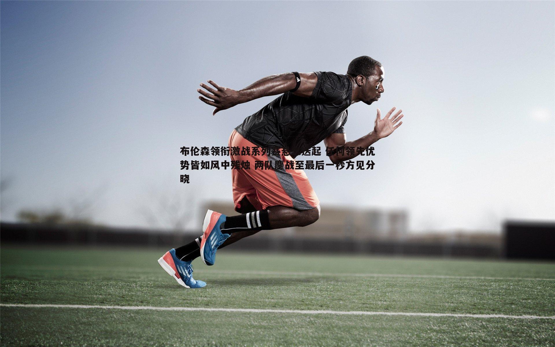 布伦森领衔激战系列赛悬念迭起 任何领先优势皆如风中残烛 两队鏖战至最后一秒方见分晓
