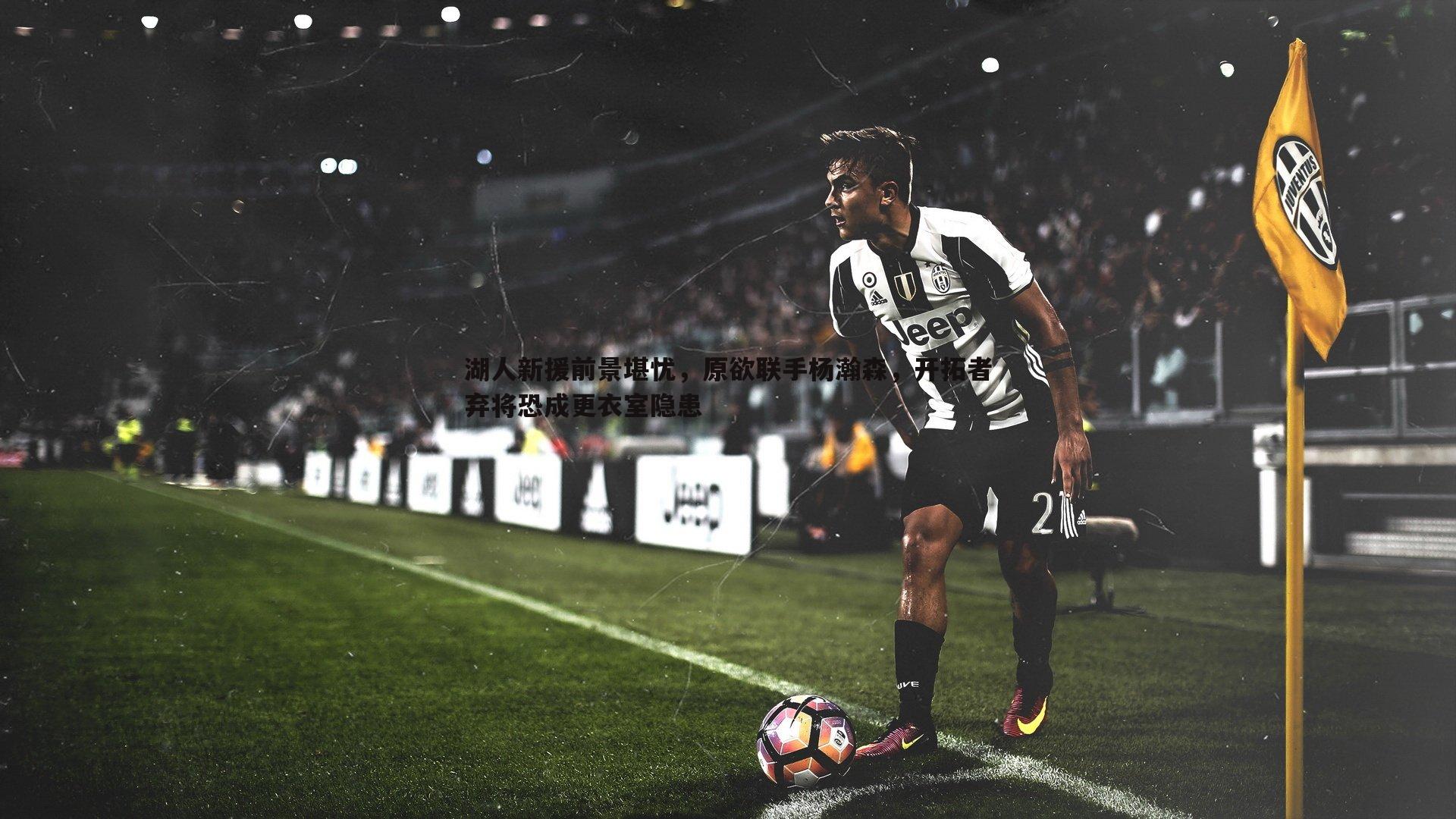 乐虎国际-湖人新援前景堪忧，原欲联手杨瀚森，开拓者弃将恐成更衣室隐患