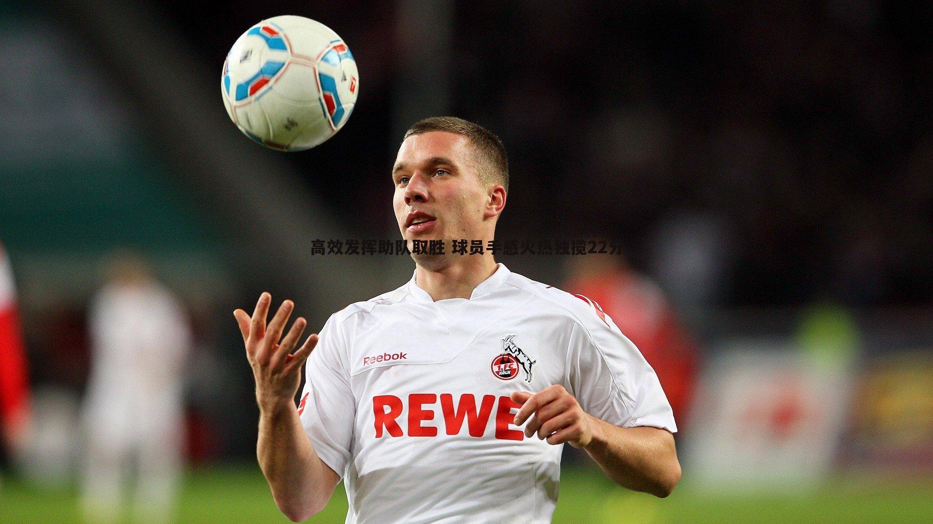 乐虎国际-高效发挥助队取胜 球员手感火热独揽22分