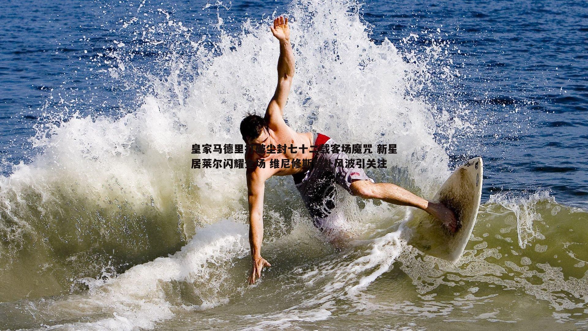 皇家马德里打破尘封七十二载客场魔咒 新星居莱尔闪耀全场 维尼修斯替补风波引关注