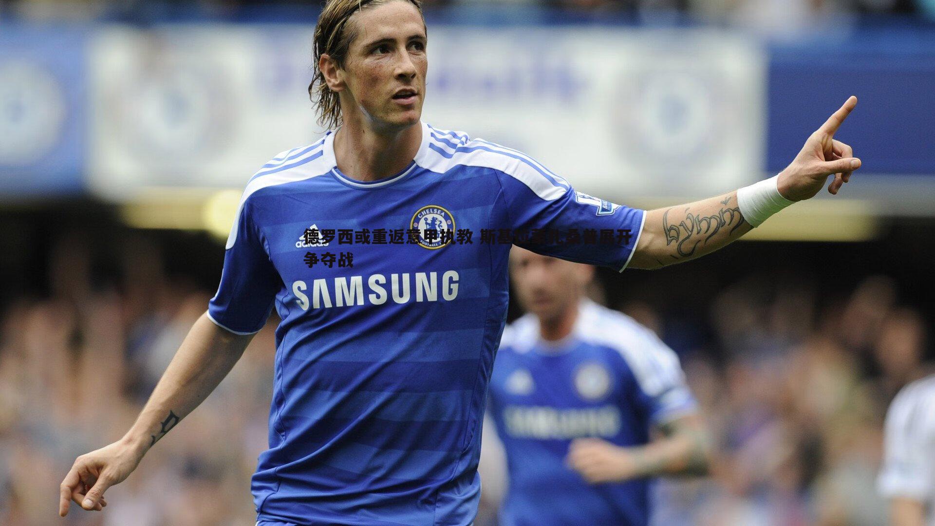 乐虎国际-德罗西或重返意甲执教 斯基拉蒙扎桑普展开争夺战