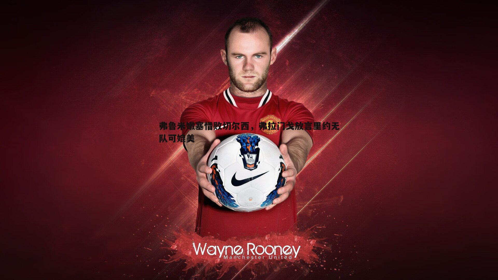 乐虎国际-弗鲁米嫩塞惜败切尔西，弗拉门戈放言里约无队可媲美