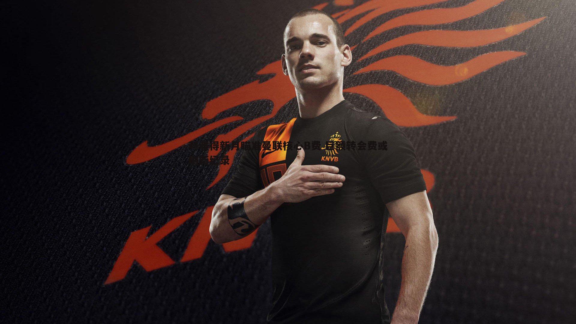 乐虎国际-利雅得新月瞄准曼联核心B费 巨额转会费或刷新纪录