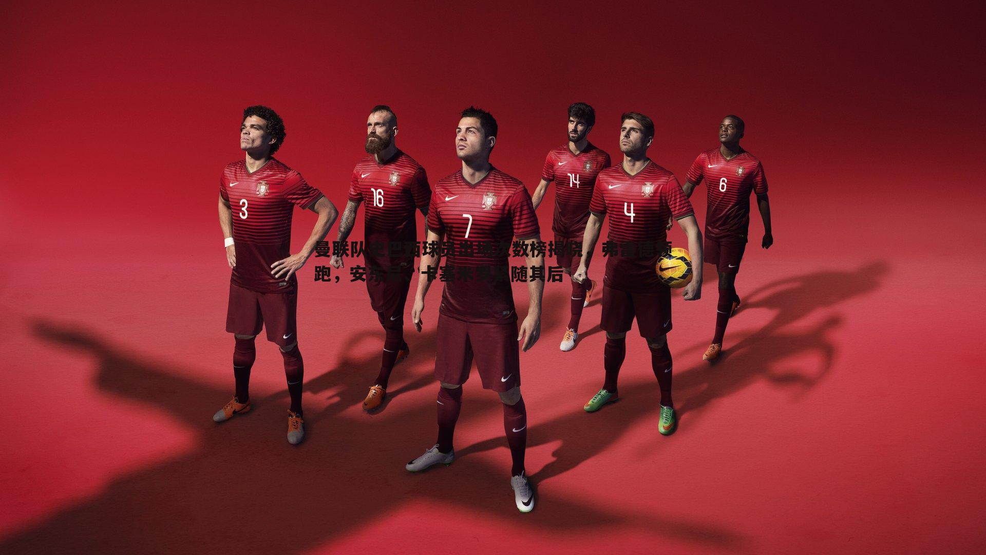 曼联队史巴西球员出场次数榜揭晓,弗雷德领跑,安东尼、卡塞米罗紧随其后