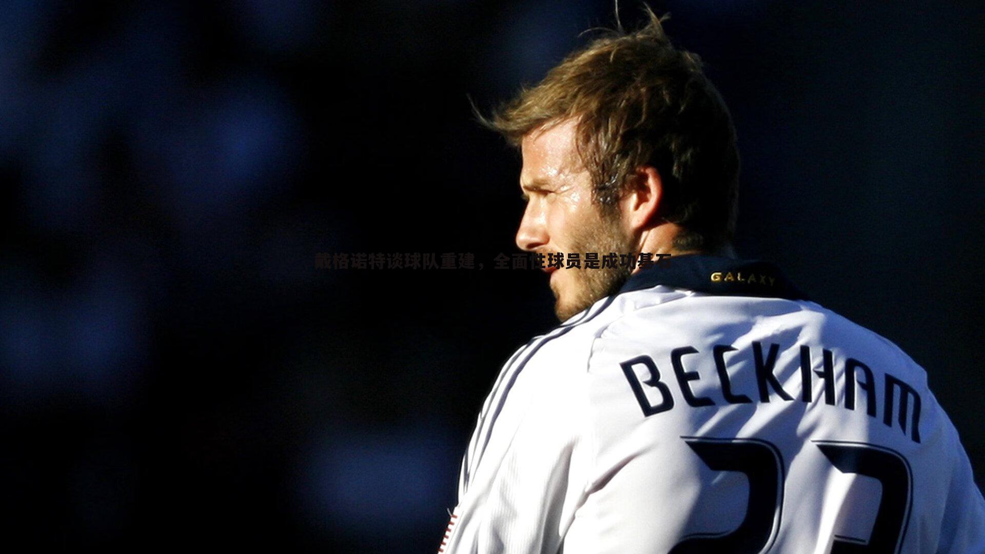 乐虎国际-戴格诺特谈球队重建，全面性球员是成功基石