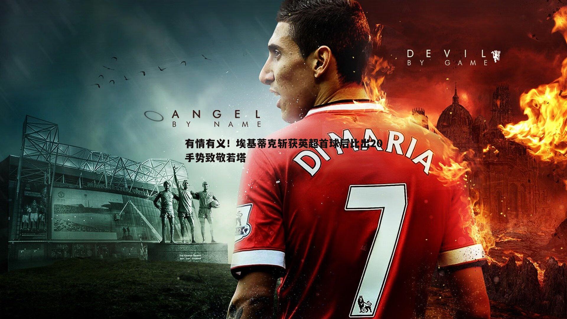 乐虎国际-有情有义！埃基蒂克斩获英超首球后比出20手势致敬若塔