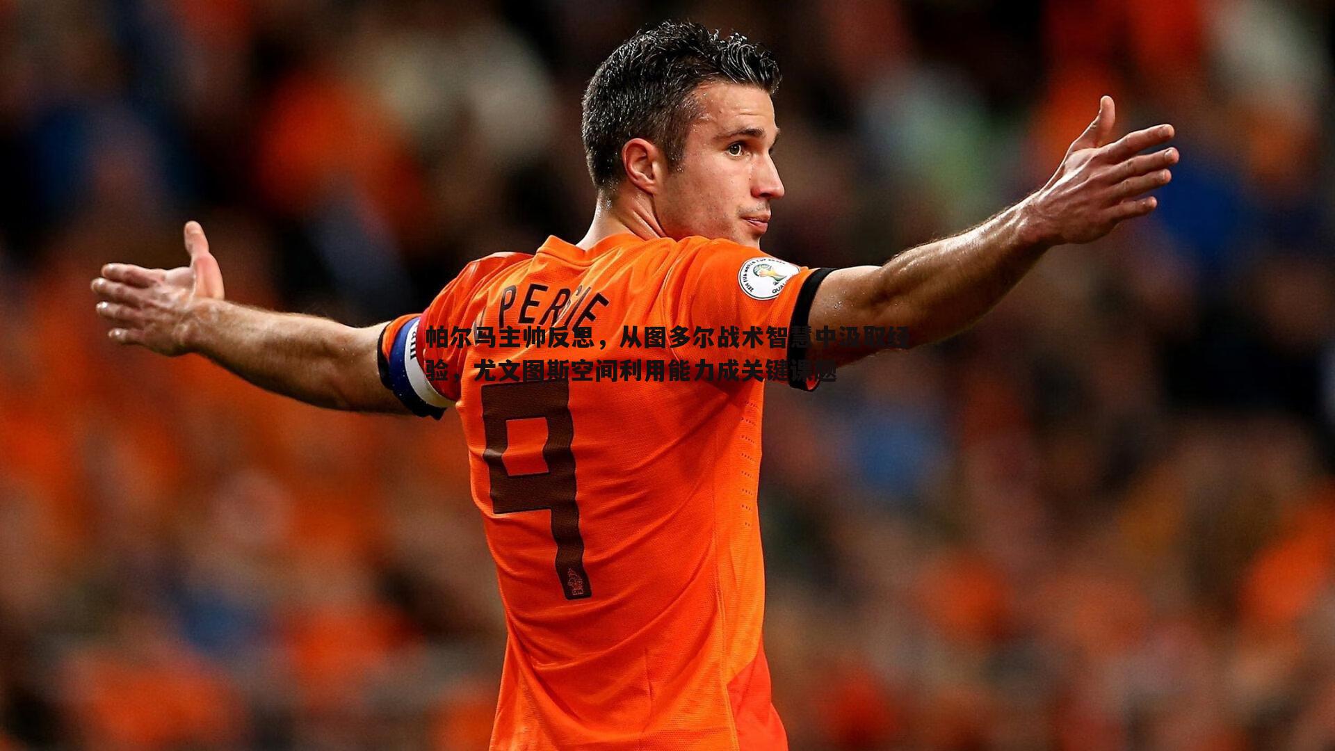 帕尔马主帅反思,从图多尔战术智慧中汲取经验,尤文图斯空间利用能力成关键课题